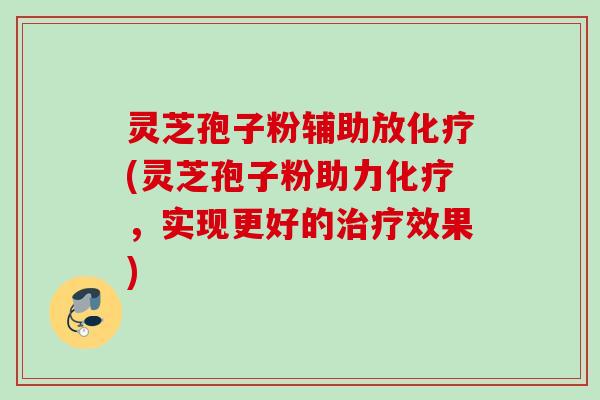 灵芝孢子粉辅助放化疗(灵芝孢子粉助力化疗,实现更好的治疗效果)