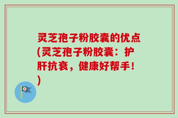 灵芝孢子粉胶囊的优点(灵芝孢子粉胶囊:护肝抗衰,健康好帮手!)