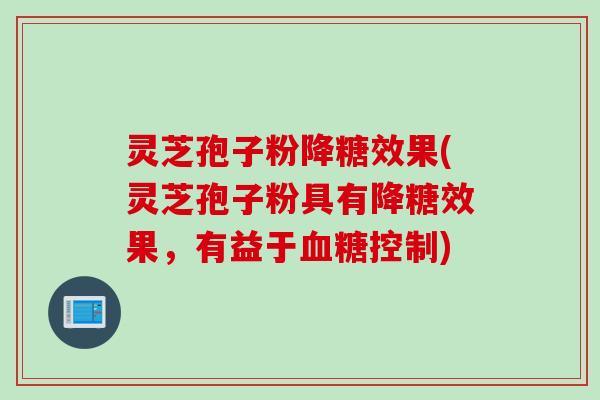 灵芝孢子粉降糖效果(灵芝孢子粉具有降糖效果，有益于血糖控制)
