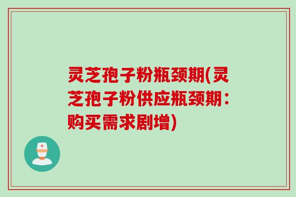 灵芝孢子粉瓶颈期(灵芝孢子粉供应瓶颈期：购买需求剧增)