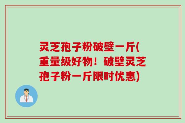 灵芝孢子粉破壁一斤(重量级好物！破壁灵芝孢子粉一斤限时优惠)