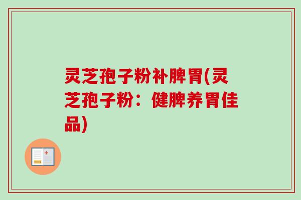 灵芝孢子粉补脾胃(灵芝孢子粉：健脾养胃佳品)