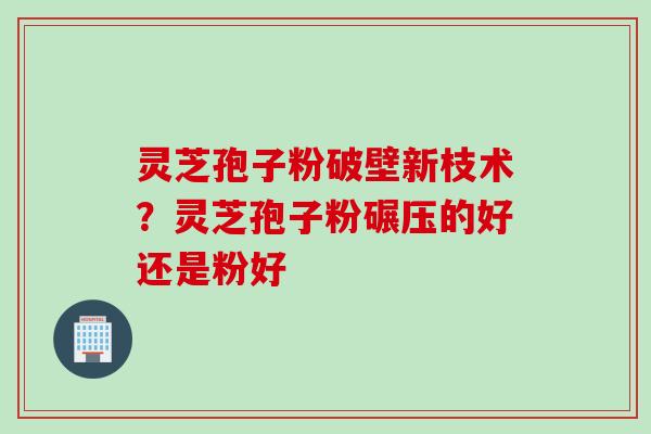 灵芝孢子粉破壁新枝术？灵芝孢子粉碾压的好还是粉好