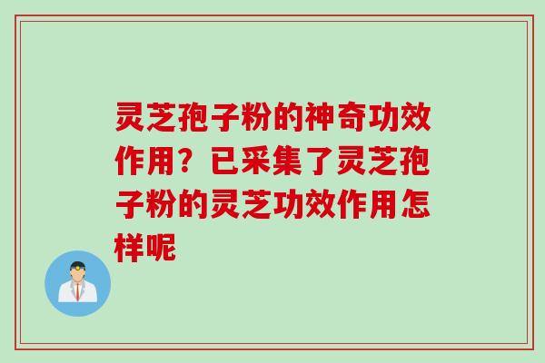 灵芝孢子粉的神奇功效作用?已采集了灵芝孢子粉的灵芝功效作用怎样呢