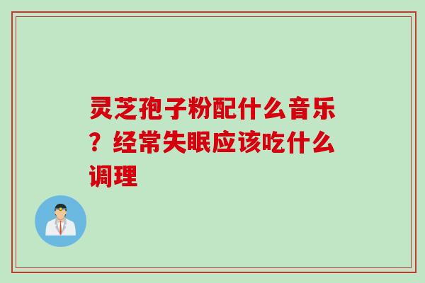 灵芝孢子粉配什么音乐？经常失眠应该吃什么调理