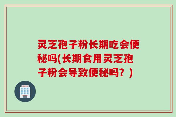 灵芝孢子粉长期吃会吗(长期食用灵芝孢子粉会导致吗?) 灵芝孢子粉长期吃会吗(长期食用灵芝孢子粉会导致吗?)