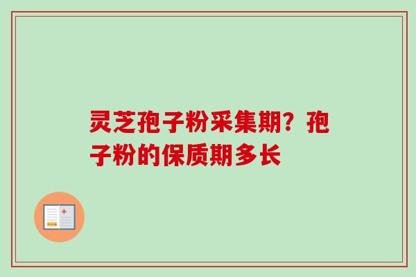 灵芝孢子粉采集期?孢子粉的保质期多长 灵芝孢子粉采集期?孢子粉的保质期多长