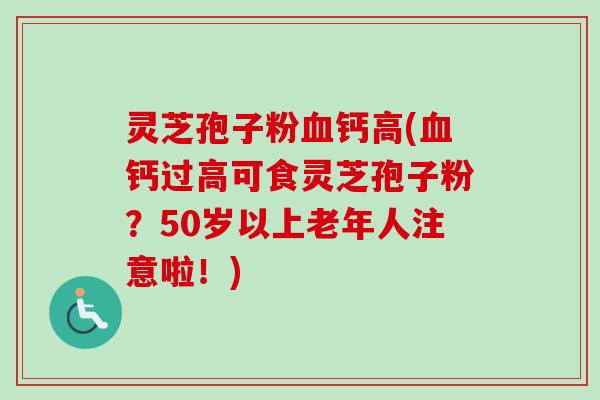 灵芝孢子粉血钙高(血钙过高可食灵芝孢子粉？50岁以上老年人注意啦！)