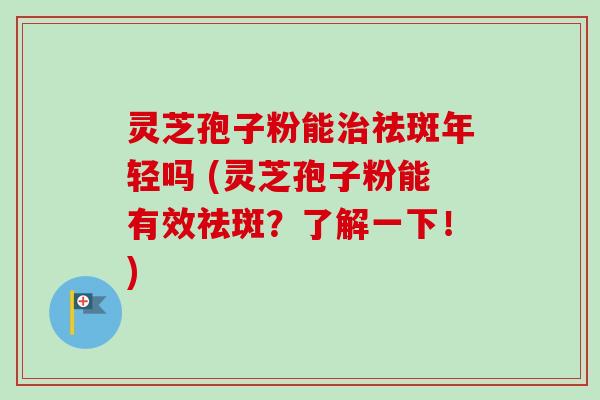 灵芝孢子粉能治祛斑年轻吗 (灵芝孢子粉能有效祛斑？了解一下！)