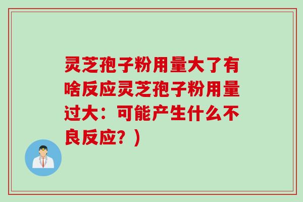 灵芝孢子粉用量大了有啥反应灵芝孢子粉用量过大：可能产生什么不良反应？)
