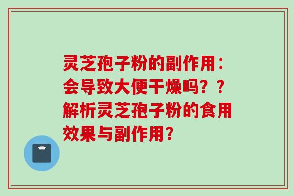 灵芝孢子粉的副作用：会导致大便干燥吗？？解析灵芝孢子粉的食用效果与副作用？