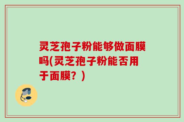灵芝孢子粉能够做面膜吗(灵芝孢子粉能否用于面膜？)
