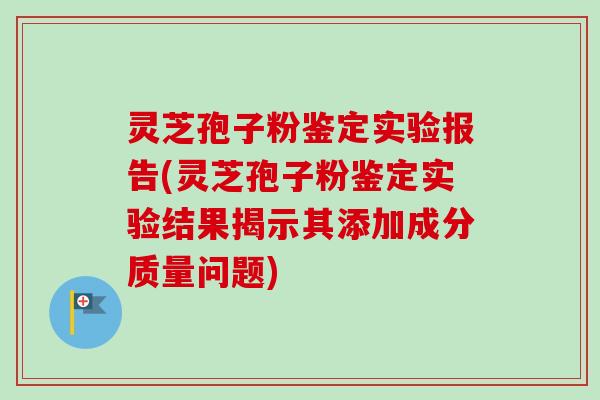 灵芝孢子粉鉴定实验报告(灵芝孢子粉鉴定实验结果揭示其添加成分质量问题)