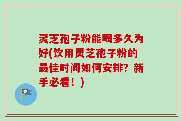 灵芝孢子粉能喝多久为好(饮用灵芝孢子粉的最佳时间如何安排？新手必看！)