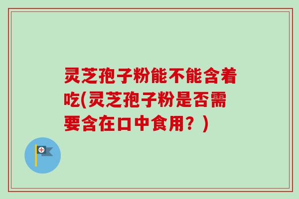 灵芝孢子粉能不能含着吃(灵芝孢子粉是否需要含在口中食用？)