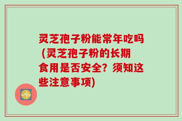 灵芝孢子粉能常年吃吗 (灵芝孢子粉的长期食用是否安全?须知这些注意事项) 灵芝孢子粉能常年吃吗 (灵芝孢子粉的长期食用是否安全?须知这些注意事项)
