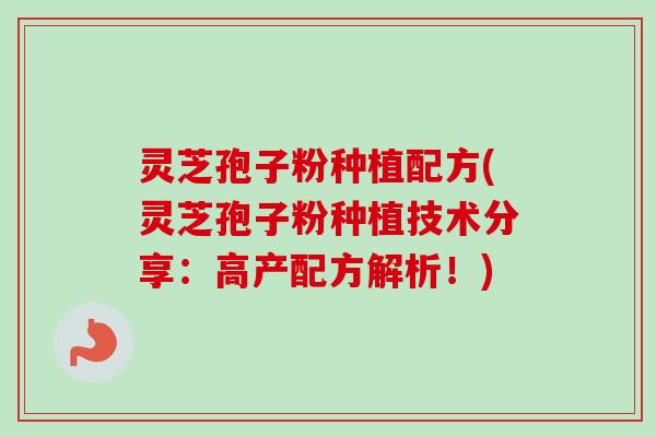 灵芝孢子粉种植配方(灵芝孢子粉种植技术分享：高产配方解析！)