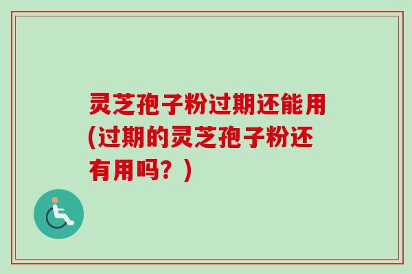 灵芝孢子粉过期还能用(过期的灵芝孢子粉还有用吗？)