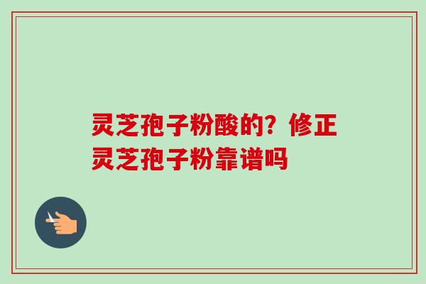 灵芝孢子粉酸的？修正灵芝孢子粉靠谱吗