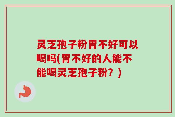灵芝孢子粉胃不好可以喝吗(胃不好的人能不能喝灵芝孢子粉?)
