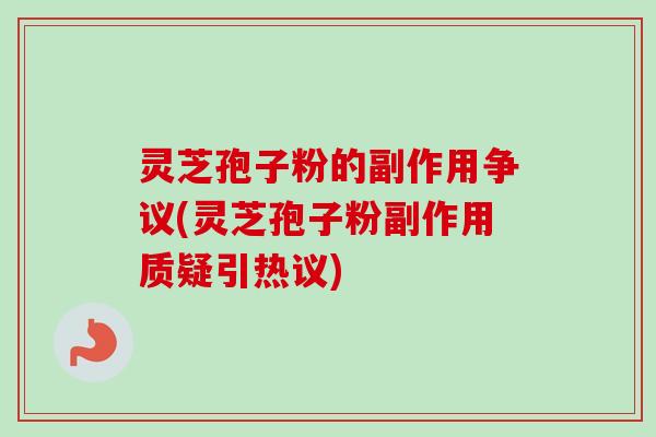 灵芝孢子粉的副作用争议(灵芝孢子粉副作用质疑引热议)