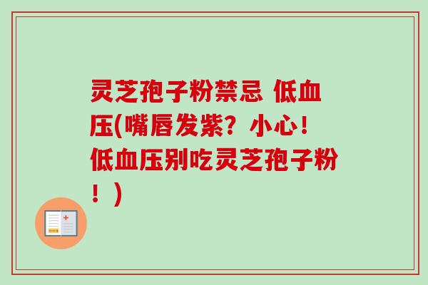 灵芝孢子粉禁忌 低血压(嘴唇发紫？小心！低血压别吃灵芝孢子粉！)