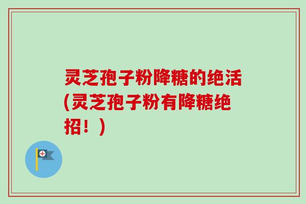 灵芝孢子粉降糖的绝活(灵芝孢子粉有降糖绝招！)