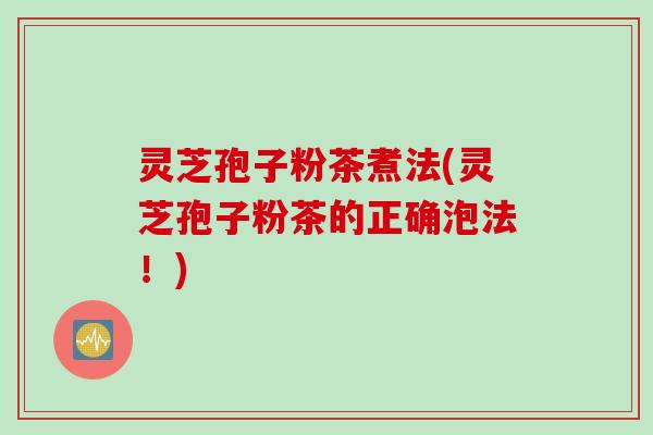灵芝孢子粉茶煮法(灵芝孢子粉茶的正确泡法！)