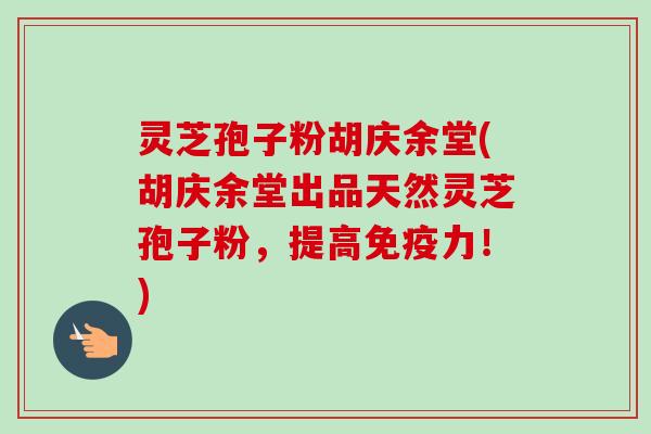 灵芝孢子粉胡庆余堂(胡庆余堂出品天然灵芝孢子粉,提高免疫力!)