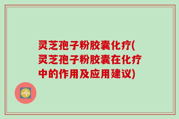 灵芝孢子粉胶囊化疗(灵芝孢子粉胶囊在化疗中的作用及应用建议)