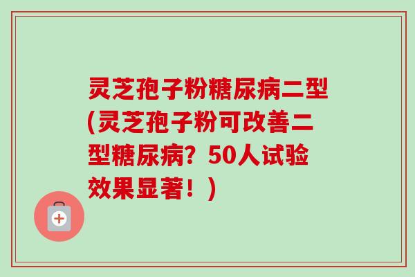灵芝孢子粉糖尿病二型(灵芝孢子粉可改善二型糖尿病？50人试验效果显著！)