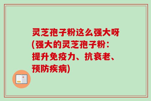 灵芝孢子粉这么强大呀(强大的灵芝孢子粉：提升免疫力、抗衰老、预防疾病)