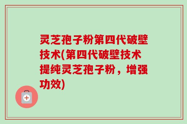 灵芝孢子粉第四代破壁技术(第四代破壁技术提纯灵芝孢子粉，增强功效)