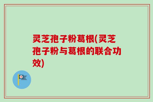 灵芝孢子粉葛根(灵芝孢子粉与葛根的联合功效)
