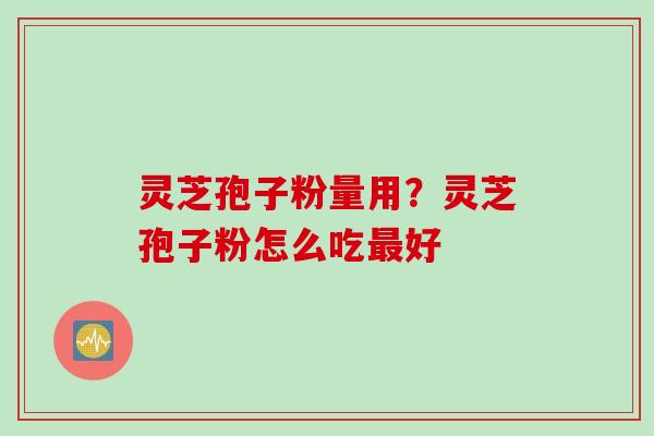 灵芝孢子粉量用?灵芝孢子粉怎么吃最好