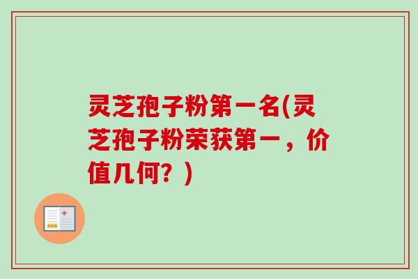 灵芝孢子粉第一名(灵芝孢子粉荣获第一,价值几何?)