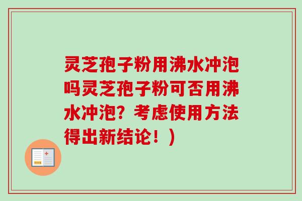 灵芝孢子粉用沸水冲泡吗灵芝孢子粉可否用沸水冲泡?考虑使用方法得出新结论!)