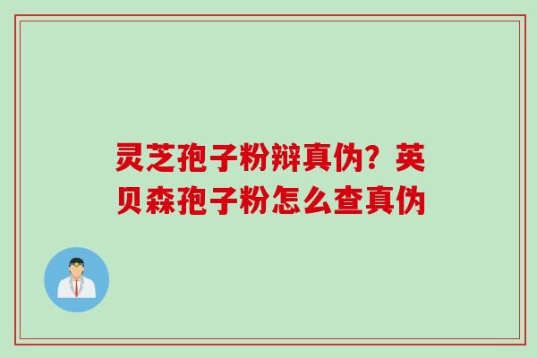 灵芝孢子粉辩真伪？英贝森孢子粉怎么查真伪