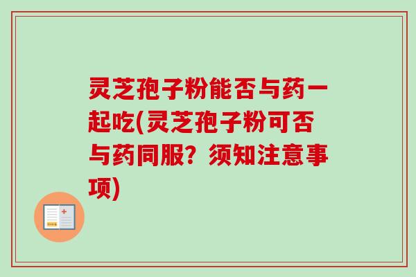 灵芝孢子粉能否与药一起吃(灵芝孢子粉可否与药同服？须知注意事项)