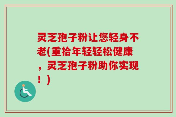 灵芝孢子粉让您轻身不老(重拾年轻轻松健康，灵芝孢子粉助你实现！)
