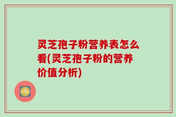灵芝孢子粉营养表怎么看(灵芝孢子粉的营养价值分析)
