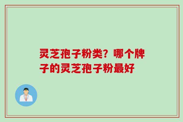 灵芝孢子粉类?哪个牌子的灵芝孢子粉好 灵芝孢子粉类?哪个牌子的灵芝孢子粉好