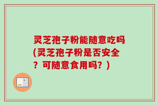 灵芝孢子粉能随意吃吗(灵芝孢子粉是否安全?可随意食用吗?)