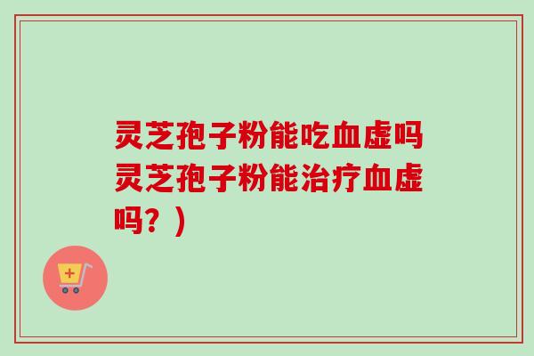 灵芝孢子粉能吃血虚吗灵芝孢子粉能治疗血虚吗？)