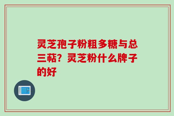 灵芝孢子粉粗多糖与总三萜?灵芝粉什么牌子的好
