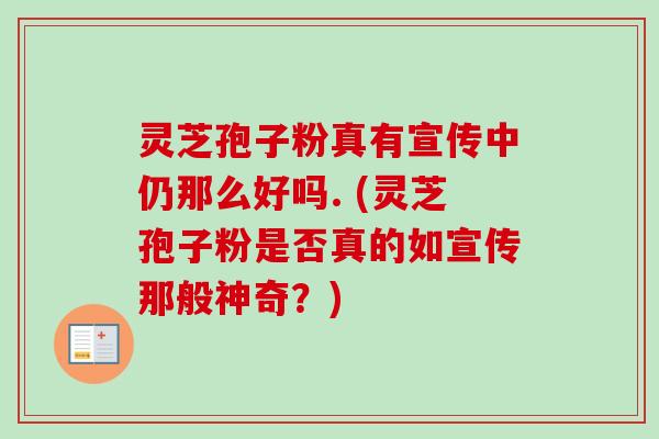 灵芝孢子粉真有宣传中仍那么好吗. (灵芝孢子粉是否真的如宣传那般神奇？)