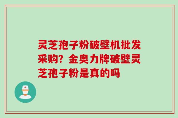 灵芝孢子粉破壁机批发采购？金奥力牌破壁灵芝孢子粉是真的吗