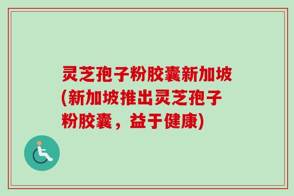 灵芝孢子粉胶囊新加坡(新加坡推出灵芝孢子粉胶囊,益于健康) 灵芝孢子粉胶囊新加坡(新加坡推出灵芝孢子粉胶囊,益于健康)