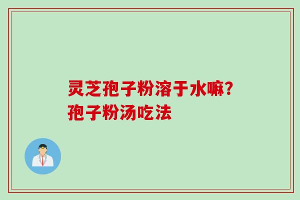灵芝孢子粉溶于水嘛?孢子粉汤吃法 灵芝孢子粉溶于水嘛?孢子粉汤吃法
