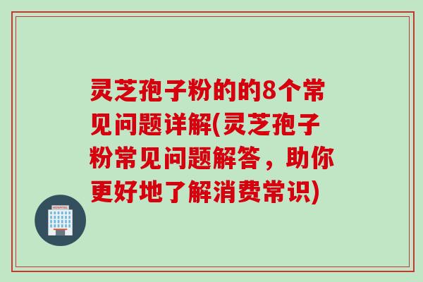 灵芝孢子粉的的8个常见问题详解(灵芝孢子粉常见问题解答，助你更好地了解消费常识)